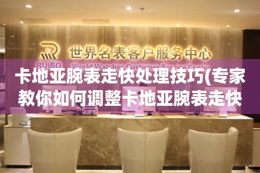  卡地亚腕表走快处理技巧(专家教你如何调整卡地亚腕表走快问题) 手表维修知识库