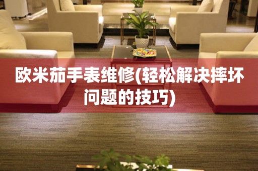  欧米茄手表维修(轻松解决摔坏问题的技巧) 手表维修知识库