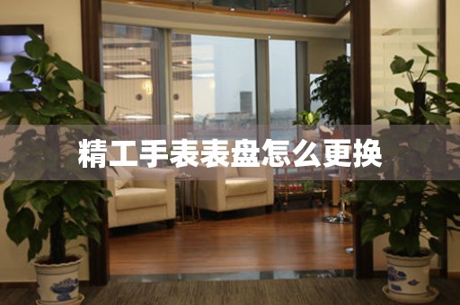  精工手表表盘怎么更换 手表维修知识库