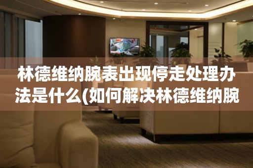  林德维纳腕表出现停走处理办法是什么(如何解决林德维纳腕表停走问题) 手表维修知识库