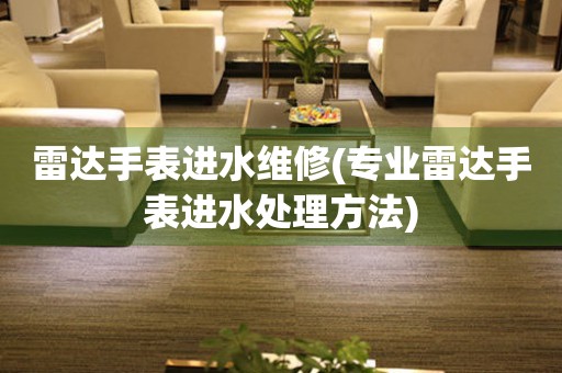  雷达手表进水维修(专业雷达手表进水处理方法) 手表维修知识库