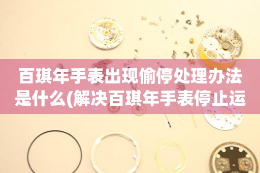 百琪年手表出现偷停处理办法是什么(解决百琪年手表停止运转的实用方法) 手表维修知识库