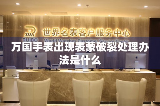  万国手表出现表蒙破裂处理办法是什么 手表维修知识库