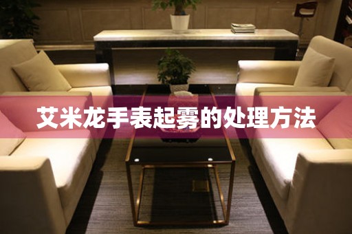  艾米龙手表起雾的处理方法 手表维修知识库