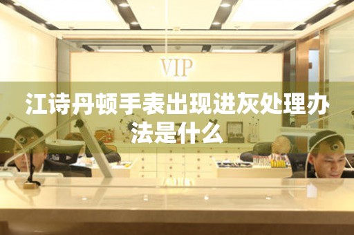  江诗丹顿手表出现进灰处理办法是什么 手表维修知识库