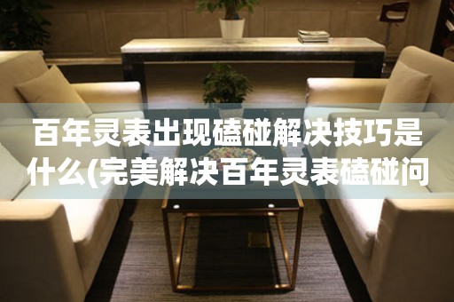  百年灵表出现磕碰解决技巧是什么(完美解决百年灵表磕碰问题的方法) 手表维修知识库