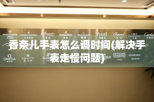  香奈儿手表怎么调时间(解决手表走慢问题) 手表维修知识库