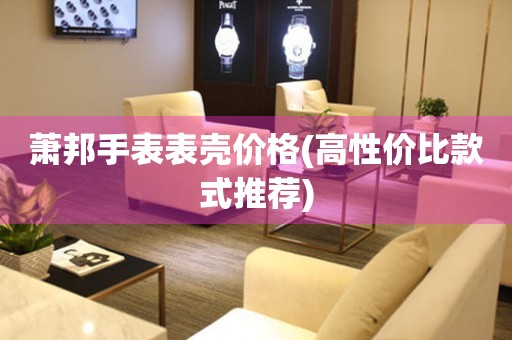  萧邦手表表壳价格(高性价比款式推荐) 手表维修知识库