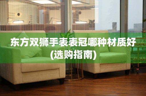  东方双狮手表表冠哪种材质好(选购指南) 手表维修知识库