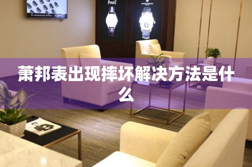  萧邦表出现摔坏解决方法是什么 手表维修知识库