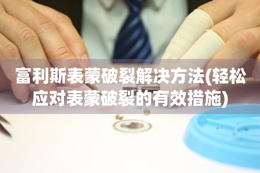  富利斯表蒙破裂解决方法(轻松应对表蒙破裂的有效措施) 手表维修知识库