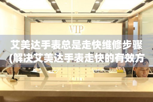  艾美达手表总是走快维修步骤(解决艾美达手表走快的有效方法) 手表维修知识库