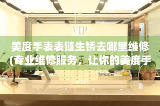  美度手表表链生锈去哪里维修(专业维修服务，让你的美度手表焕然一新) 手表维修知识库