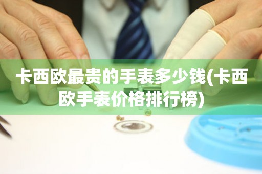  卡西欧最贵的手表多少钱(卡西欧手表价格排行榜) 手表维修知识库