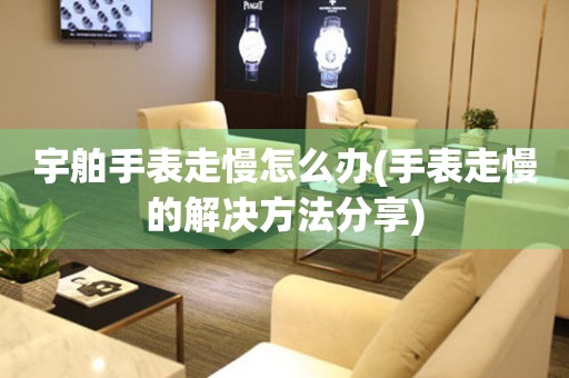  宇舶手表走慢怎么办(手表走慢的解决方法分享) 手表维修知识库