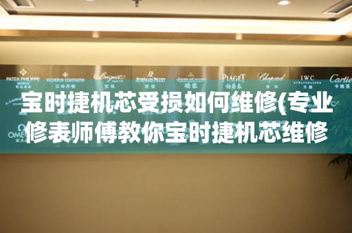  宝时捷机芯受损如何维修(专业修表师傅教你宝时捷机芯维修方法) 手表维修知识库