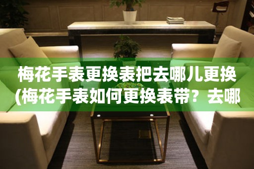  梅花手表更换表把去哪儿更换(梅花手表如何更换表带？去哪里更换表带最方便？) 手表维修知识库