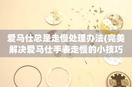  爱马仕总是走慢处理办法(完美解决爱马仕手表走慢的小技巧) 手表维修知识库