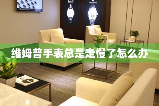  维姆普手表总是走慢了怎么办 手表维修知识库