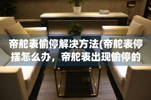  帝舵表偷停解决方法(帝舵表停摆怎么办，帝舵表出现偷停的处理技巧) 手表维修知识库