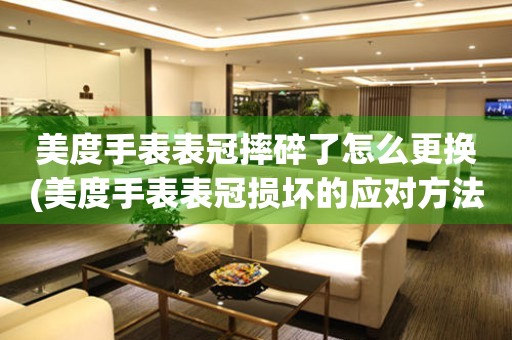  美度手表表冠摔碎了怎么更换(美度手表表冠损坏的应对方法) 手表维修知识库