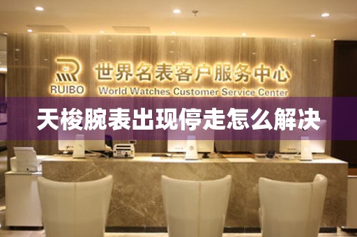  天梭腕表出现停走怎么解决 手表维修知识库