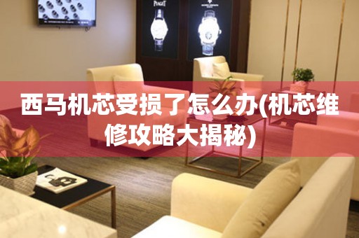  西马机芯受损了怎么办(机芯维修攻略大揭秘) 手表维修知识库