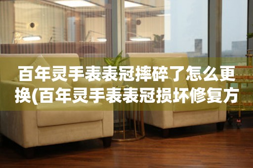  百年灵手表表冠摔碎了怎么更换(百年灵手表表冠损坏修复方法) 手表维修知识库