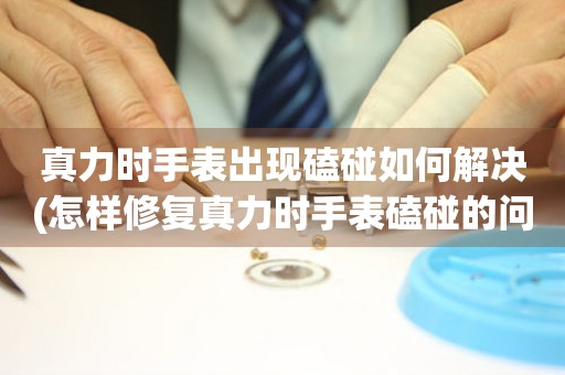  真力时手表出现磕碰如何解决(怎样修复真力时手表磕碰的问题) 手表维修知识库