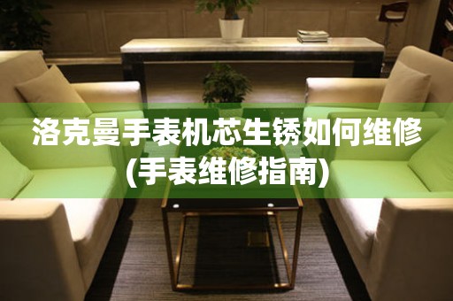  洛克曼手表机芯生锈如何维修(手表维修指南) 手表维修知识库