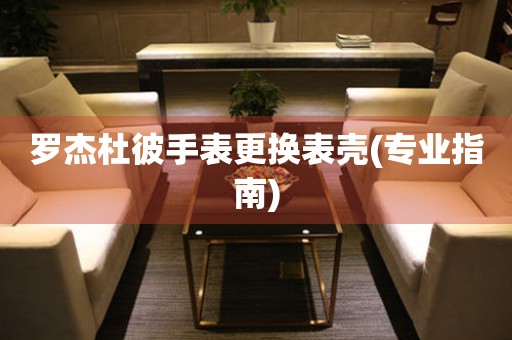  罗杰杜彼手表更换表壳(专业指南) 手表维修知识库
