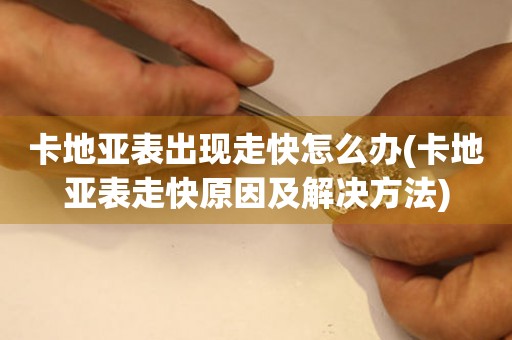  卡地亚表出现走快怎么办(卡地亚表走快原因及解决方法) 手表维修知识库