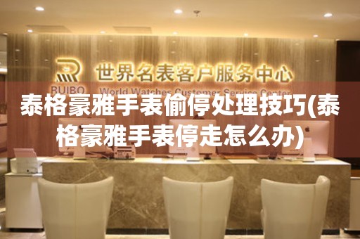  泰格豪雅手表偷停处理技巧(泰格豪雅手表停走怎么办) 手表维修知识库