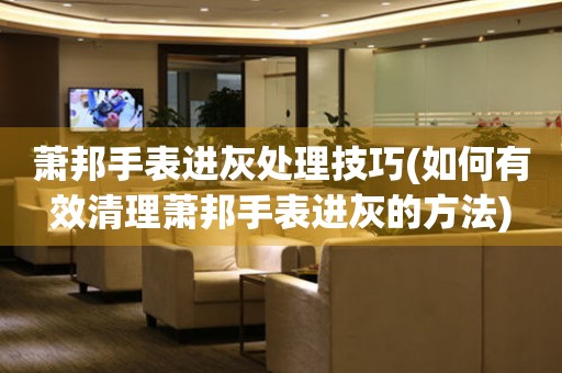  萧邦手表进灰处理技巧(如何有效清理萧邦手表进灰的方法) 手表维修知识库