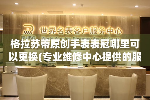  格拉苏蒂原创手表表冠哪里可以更换(专业维修中心提供的服务) 手表维修知识库