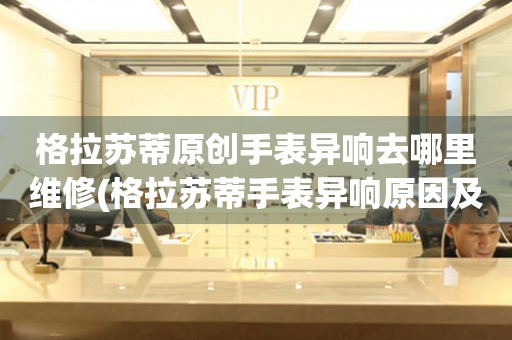  格拉苏蒂原创手表异响去哪里维修(格拉苏蒂手表异响原因及维修推荐) 手表维修知识库