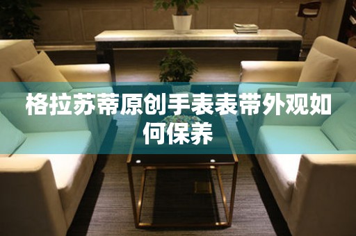  格拉苏蒂原创手表表带外观如何保养 手表维修知识库