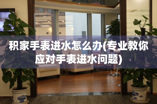  积家手表进水怎么办(专业教你应对手表进水问题) 手表维修知识库