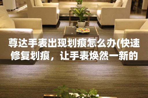  尊达手表出现划痕怎么办(快速修复划痕，让手表焕然一新的方法) 手表维修知识库