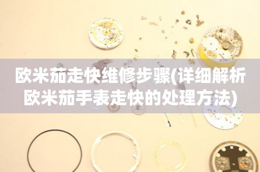  欧米茄走快维修步骤(详细解析欧米茄手表走快的处理方法) 手表维修知识库