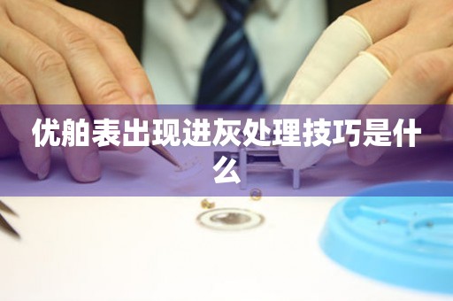  优舶表出现进灰处理技巧是什么 手表维修知识库