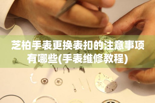  芝柏手表更换表扣的注意事项有哪些(手表维修教程) 手表维修知识库