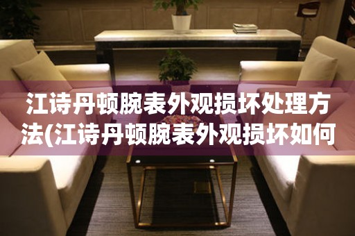  江诗丹顿腕表外观损坏处理方法(江诗丹顿腕表外观损坏如何处理) 手表维修知识库