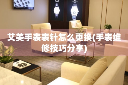  艾美手表表针怎么更换(手表维修技巧分享) 手表维修知识库