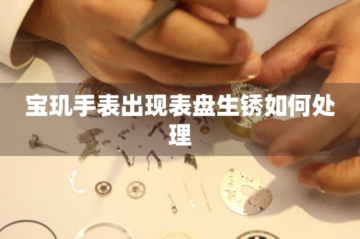  宝玑手表出现表盘生锈如何处理 手表维修知识库