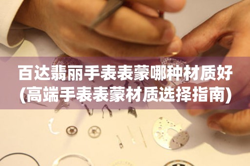  百达翡丽手表表蒙哪种材质好(高端手表表蒙材质选择指南) 手表维修知识库