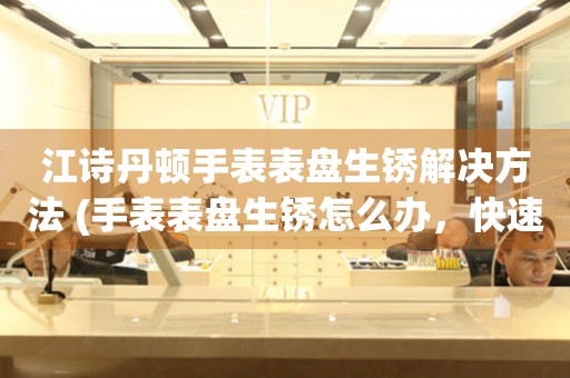  江诗丹顿手表表盘生锈解决方法 (手表表盘生锈怎么办，快速有效的清理技巧) 手表维修知识库