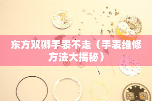  东方双狮手表不走（手表维修方法大揭秘） 手表维修知识库