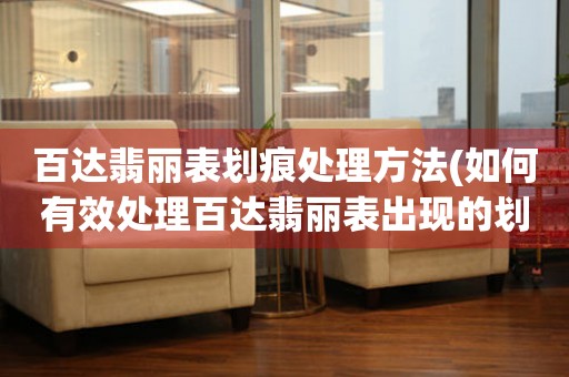  百达翡丽表划痕处理方法(如何有效处理百达翡丽表出现的划痕) 手表维修知识库