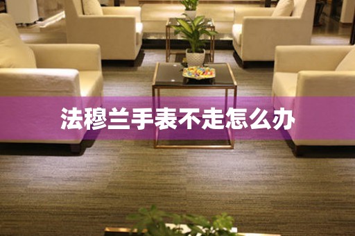 法穆兰手表不走怎么办 手表维修知识库